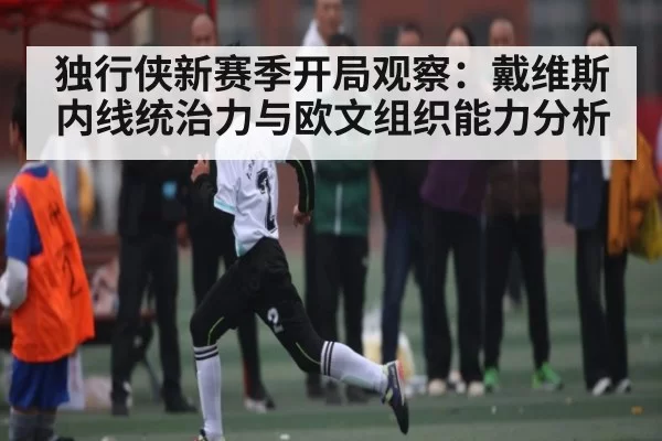 独行侠新赛季开局观察:戴维斯内线统治力与欧文组织能力分析